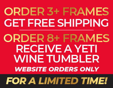 Order 3+, get free shipping. Order 8+ frames, receive a YETI Wine Tumbler. Website orders only. For a LIMITED TIME! Item will ship 45 days of order. While supplies last.